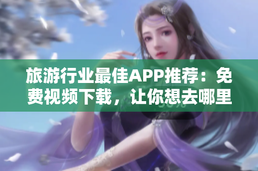 旅游行业最佳APP推荐：免费视频下载，让你想去哪里就去哪里
