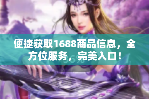 便捷获取1688商品信息，全方位服务，完美入口！
