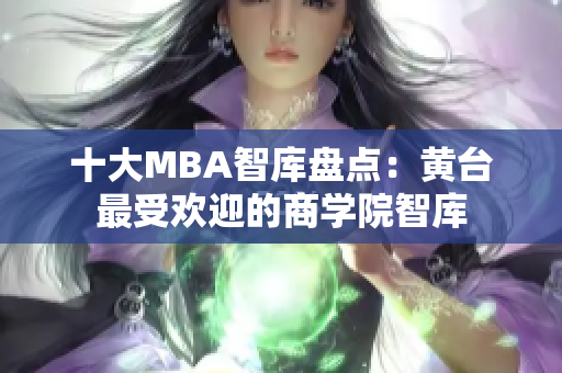 十大MBA智库盘点：黄台最受欢迎的商学院智库