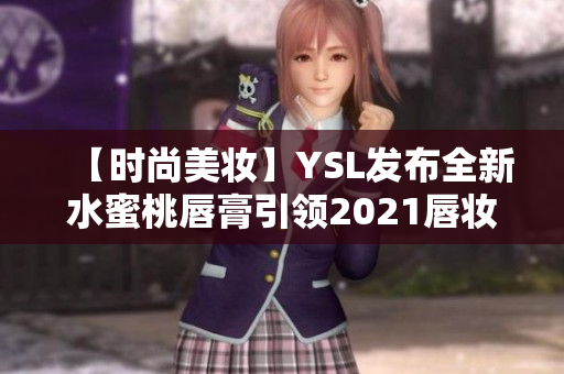 【时尚美妆】YSL发布全新水蜜桃唇膏引领2021唇妆潮流