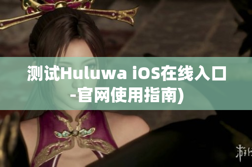 测试Huluwa iOS在线入口-官网使用指南)