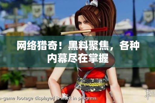 网络猎奇！黑料聚焦，各种内幕尽在掌握