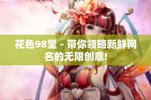 花色98堂 - 带你领略新鲜网名的无限创意!