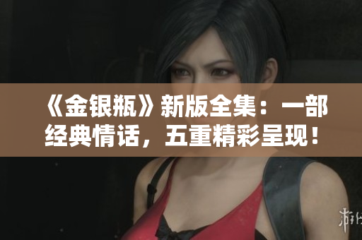 《金银瓶》新版全集：一部经典情话，五重精彩呈现！