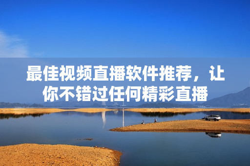 最佳视频直播软件推荐，让你不错过任何精彩直播