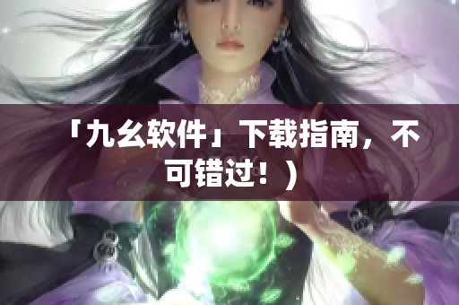 「九幺软件」下载指南，不可错过！)