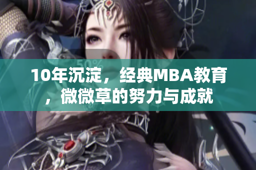 10年沉淀，经典MBA教育，微微草的努力与成就