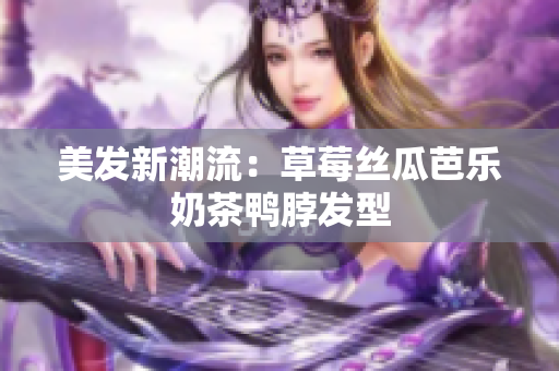 美发新潮流：草莓丝瓜芭乐奶茶鸭脖发型