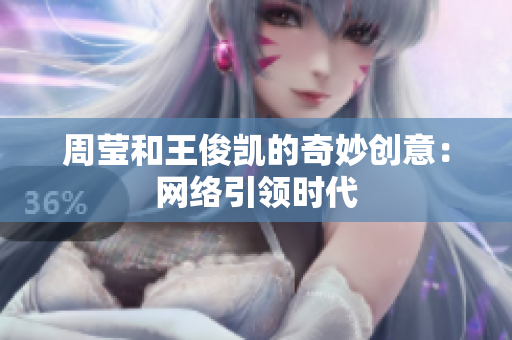 周莹和王俊凯的奇妙创意：网络引领时代