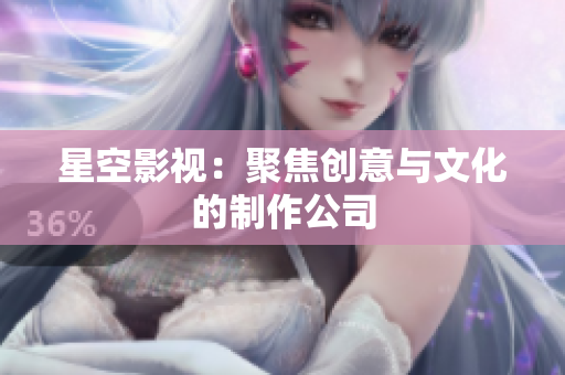 星空影视：聚焦创意与文化的制作公司