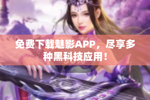 免费下载魅影APP，尽享多种黑科技应用！