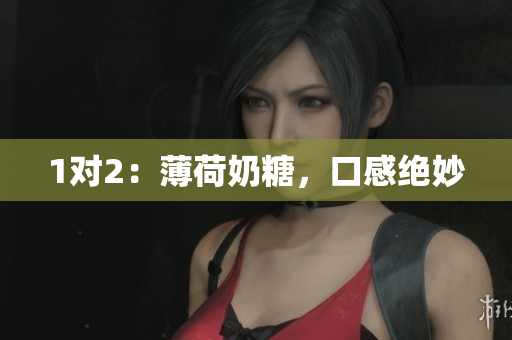 1对2：薄荷奶糖，口感绝妙