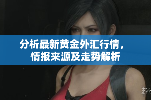 分析最新黄金外汇行情， 情报来源及走势解析
