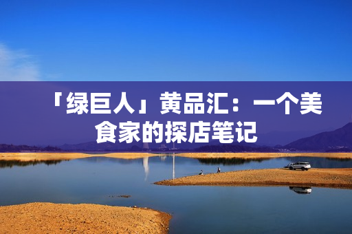 「绿巨人」黄品汇：一个美食家的探店笔记