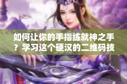 如何让你的手指练就神之手？学习这个硬汉的二维码技巧