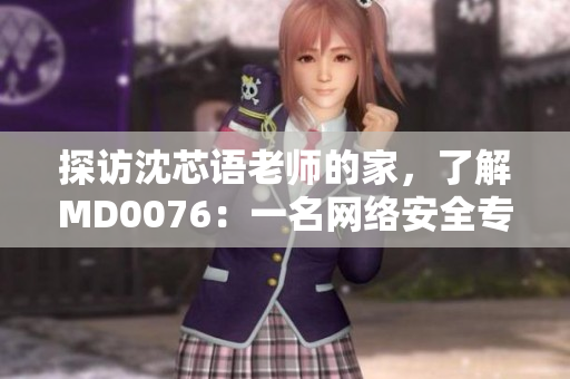 探访沈芯语老师的家，了解MD0076：一名网络安全专家的工作和生活