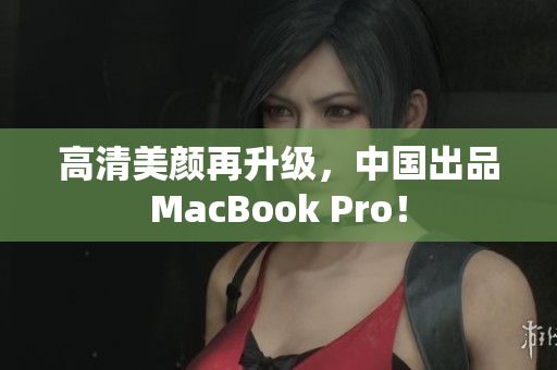 高清美颜再升级，中国出品MacBook Pro！