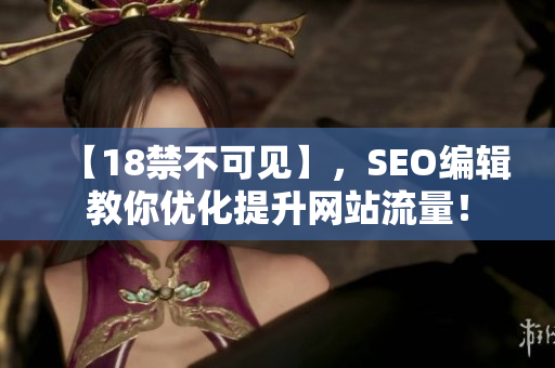 【18禁不可见】，SEO编辑教你优化提升网站流量！