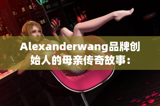 Alexanderwang品牌创始人的母亲传奇故事：