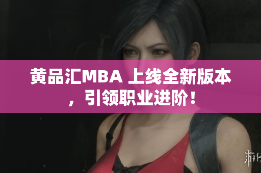 黄品汇MBA 上线全新版本，引领职业进阶！