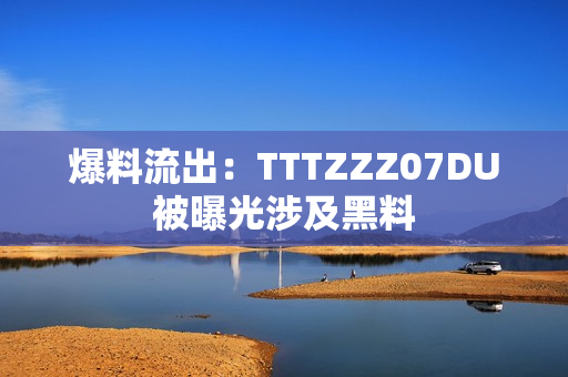 爆料流出：TTTZZZ07DU被曝光涉及黑料
