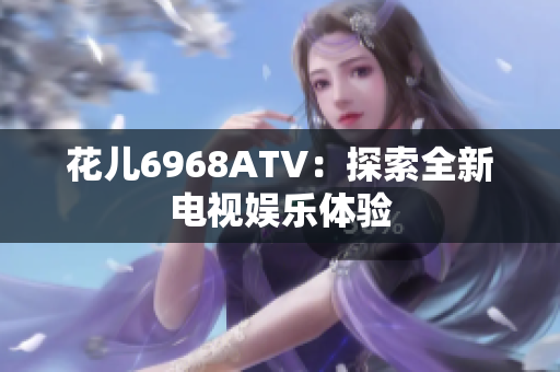 花儿6968ATV：探索全新电视娱乐体验