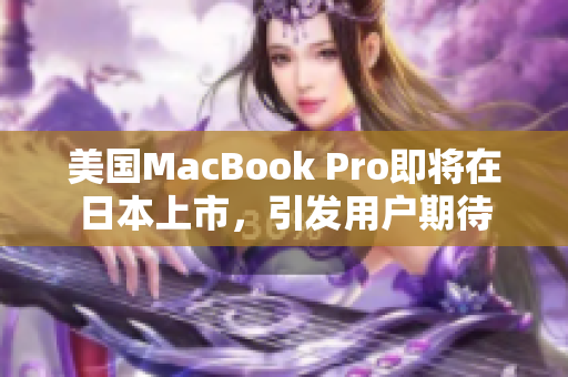 美国MacBook Pro即将在日本上市，引发用户期待