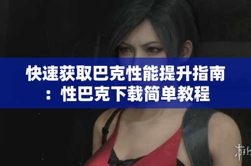 快速获取巴克性能提升指南：性巴克下载简单教程