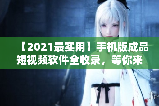 【2021最实用】手机版成品短视频软件全收录，等你来下载！
