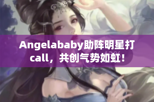 Angelababy助阵明星打call，共创气势如虹！