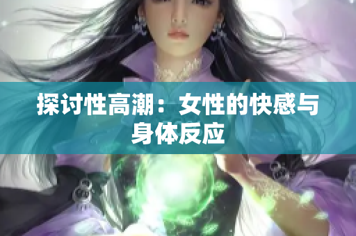 探讨性高潮：女性的快感与身体反应