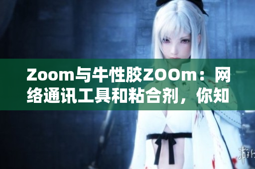 Zoom与牛性胶ZOOm：网络通讯工具和粘合剂，你知道哪个？