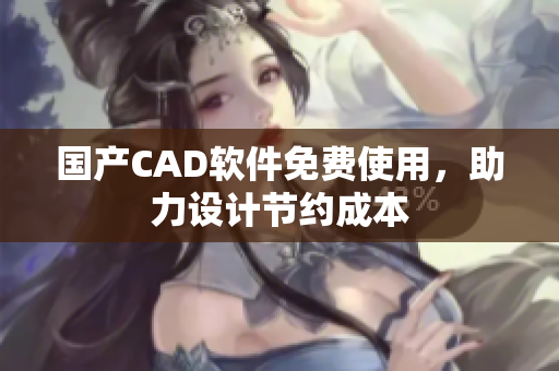国产CAD软件免费使用，助力设计节约成本