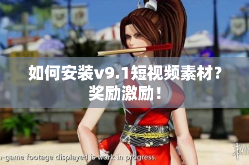 如何安装v9.1短视频素材？奖励激励！