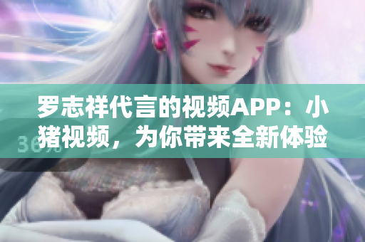 罗志祥代言的视频APP：小猪视频，为你带来全新体验！