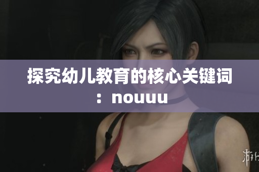 探究幼儿教育的核心关键词：nouuu