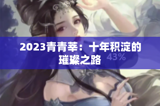 2023青青莘：十年积淀的璀璨之路