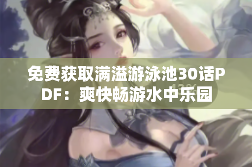 免费获取满溢游泳池30话PDF：爽快畅游水中乐园
