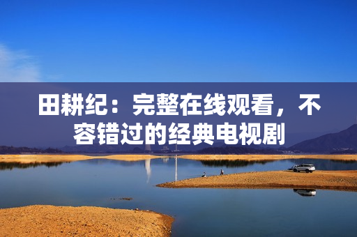 田耕纪：完整在线观看，不容错过的经典电视剧