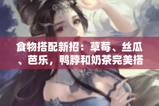 食物搭配新招：草莓、丝瓜、芭乐，鸭脖和奶茶完美搭配！