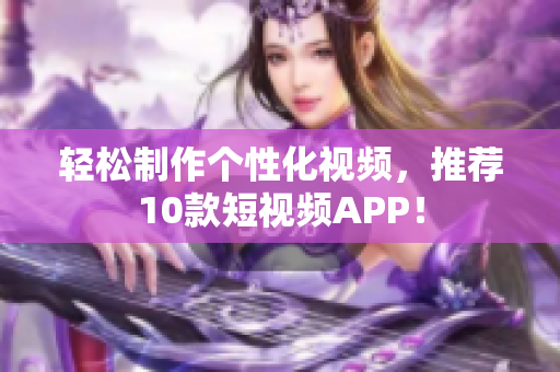 轻松制作个性化视频，推荐10款短视频APP！