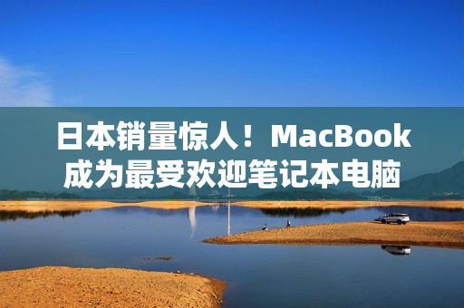 日本销量惊人！MacBook成为最受欢迎笔记本电脑