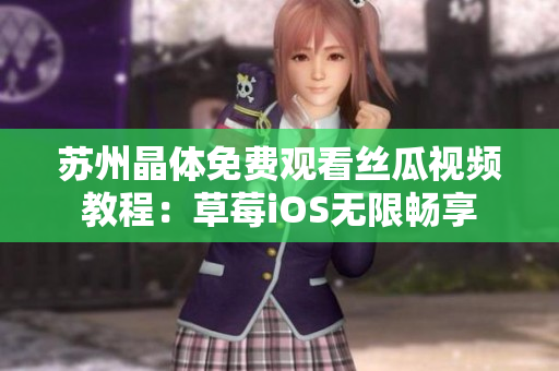 苏州晶体免费观看丝瓜视频教程：草莓iOS无限畅享