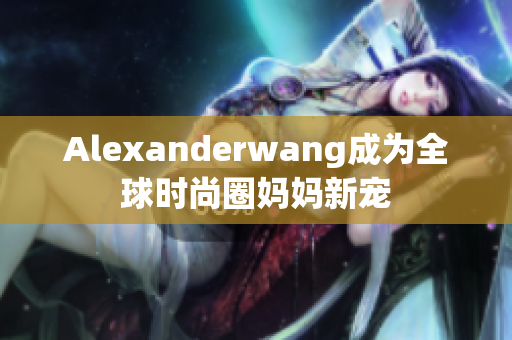 Alexanderwang成为全球时尚圈妈妈新宠