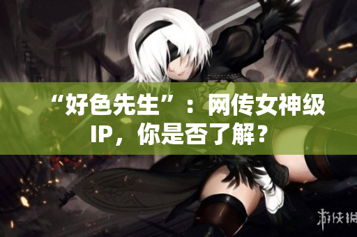 “好色先生”：网传女神级IP，你是否了解？