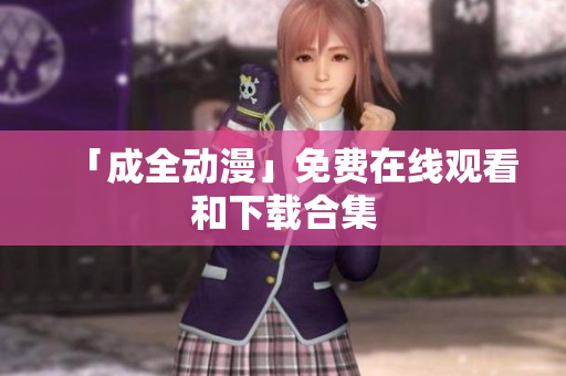 「成全动漫」免费在线观看和下载合集