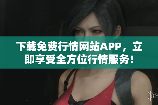 下载免费行情网站APP，立即享受全方位行情服务！