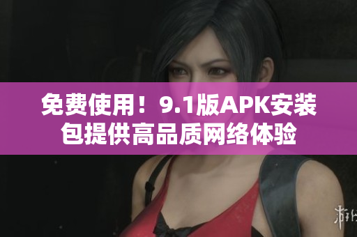 免费使用！9.1版APK安装包提供高品质网络体验