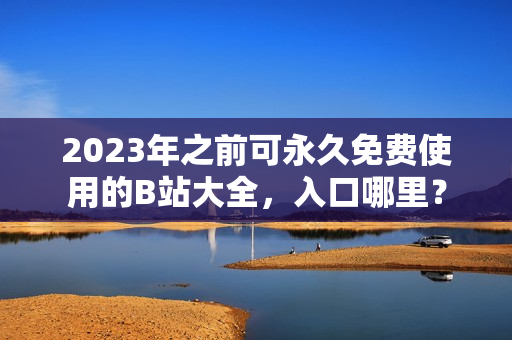 2023年之前可永久免费使用的B站大全，入口哪里？