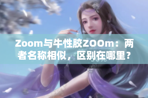 Zoom与牛性胶ZOOm：两者名称相似，区别在哪里？